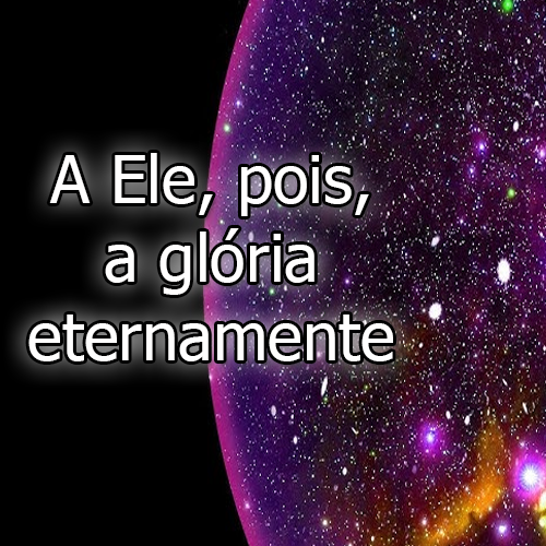 A Ele, pois, a glória eternamente